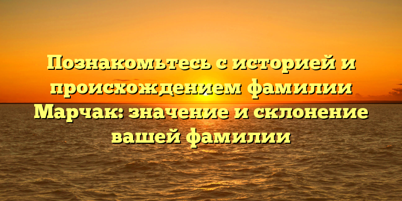 Познакомьтесь с историей и происхождением фамилии Марчак: значение и склонение вашей фамилии