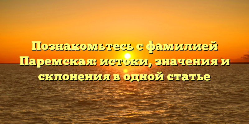 Познакомьтесь с фамилией Паремская: истоки, значения и склонения в одной статье