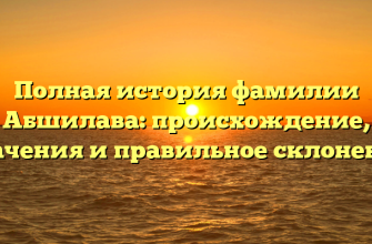 Полная история фамилии Абшилава: происхождение, значения и правильное склонение