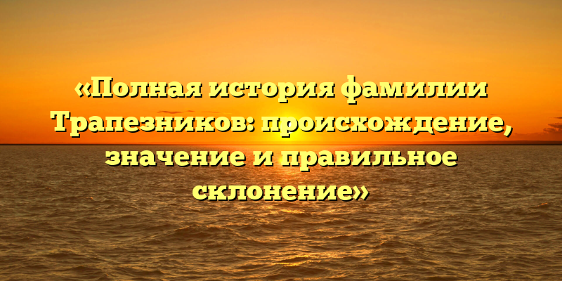 «Полная история фамилии Трапезников: происхождение, значение и правильное склонение»