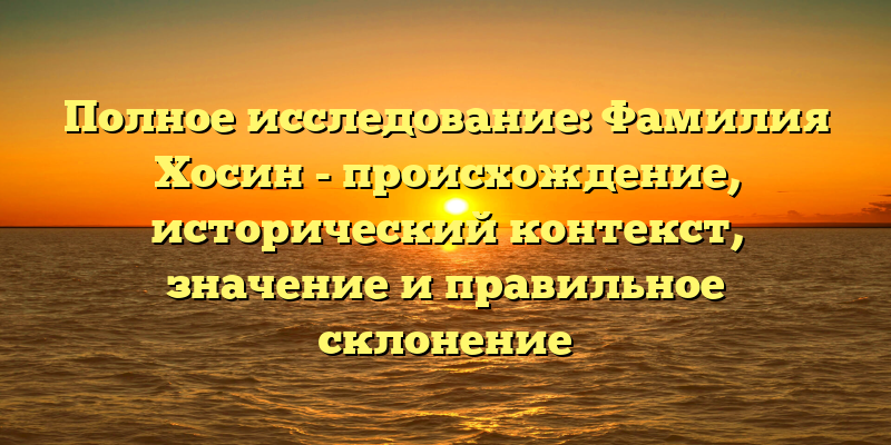 Полное исследование: Фамилия Хосин - происхождение, исторический контекст, значение и правильное склонение