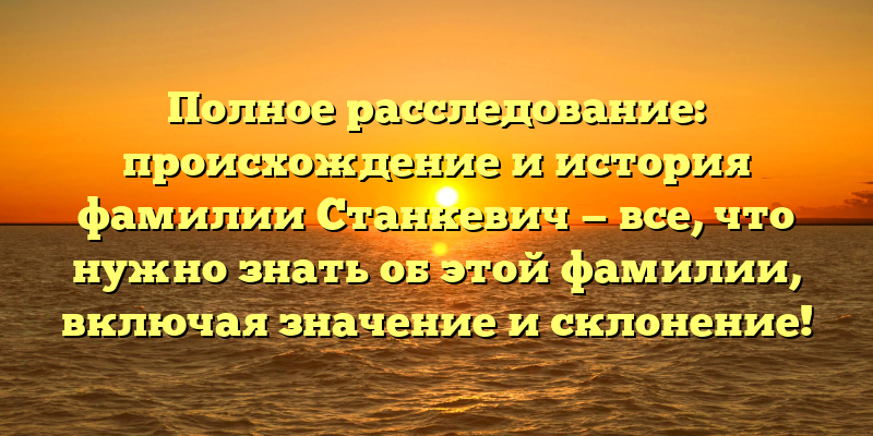 Полное расследование: происхождение и история фамилии Станкевич — все, что нужно знать об этой фамилии, включая значение и склонение!