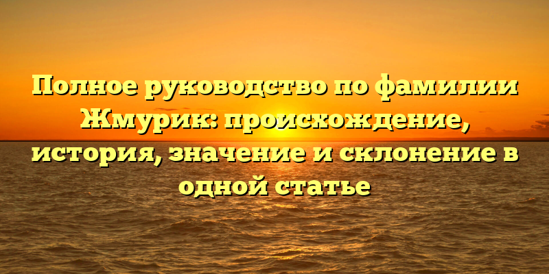 Полное руководство по фамилии Жмурик: происхождение, история, значение и склонение в одной статье