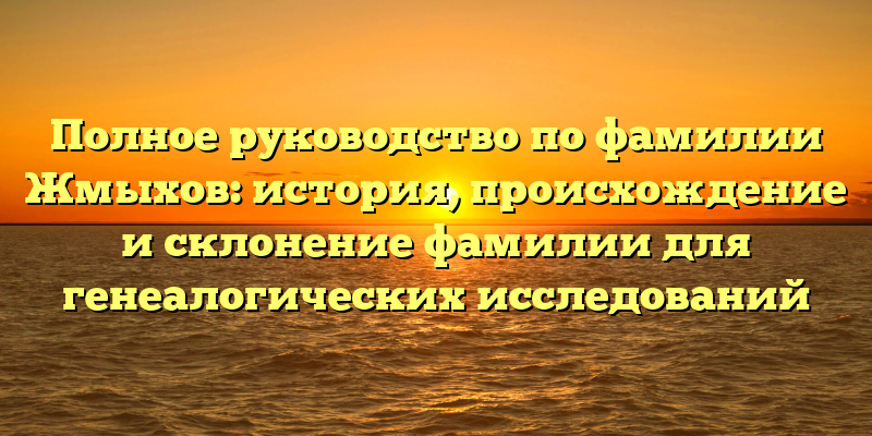 Полное руководство по фамилии Жмыхов: история, происхождение и склонение фамилии для генеалогических исследований