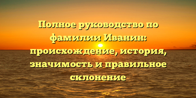 Полное руководство по фамилии Иванин: происхождение, история, значимость и правильное склонение