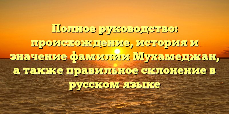 Полное руководство: происхождение, история и значение фамилии Мухамеджан, а также правильное склонение в русском языке