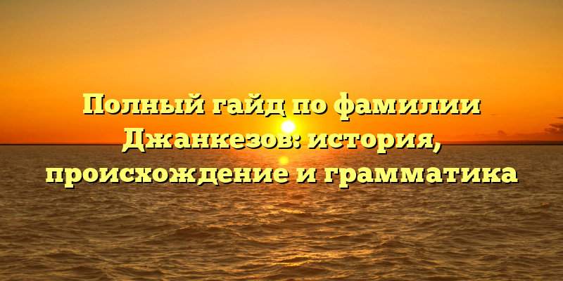 Полный гайд по фамилии Джанкезов: история, происхождение и грамматика
