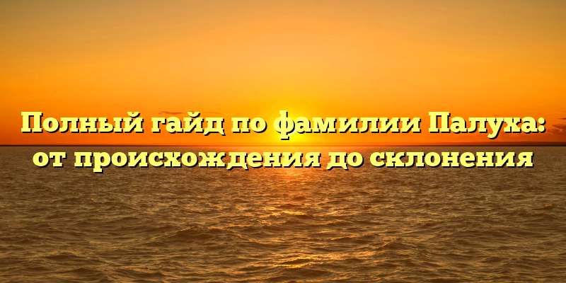 Полный гайд по фамилии Палуха: от происхождения до склонения