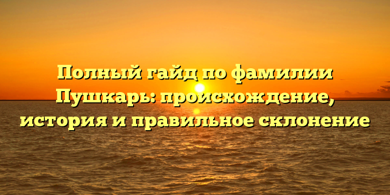 Полный гайд по фамилии Пушкарь: происхождение, история и правильное склонение