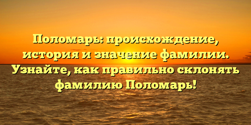 Поломарь: происхождение, история и значение фамилии. Узнайте, как правильно склонять фамилию Поломарь!