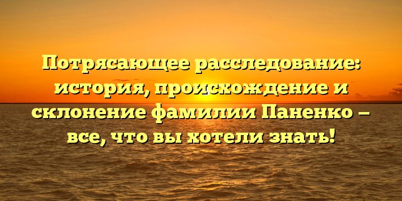 Потрясающее расследование: история, происхождение и склонение фамилии Паненко — все, что вы хотели знать!