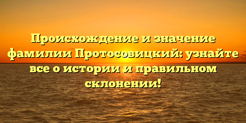 Происхождение и значение фамилии Протосовицкий: узнайте все о истории и правильном склонении!