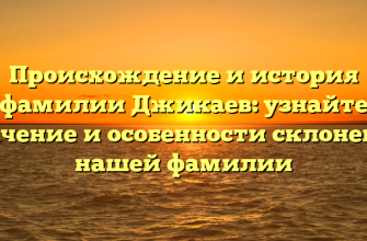 Происхождение и история фамилии Джикаев: узнайте значение и особенности склонения нашей фамилии