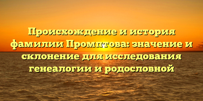 Происхождение и история фамилии Промптова: значение и склонение для исследования генеалогии и родословной