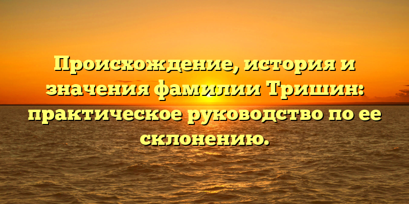 Происхождение, история и значения фамилии Тришин: практическое руководство по ее склонению.