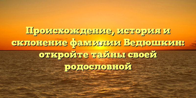 Происхождение, история и склонение фамилии Ведюшкин: откройте тайны своей родословной