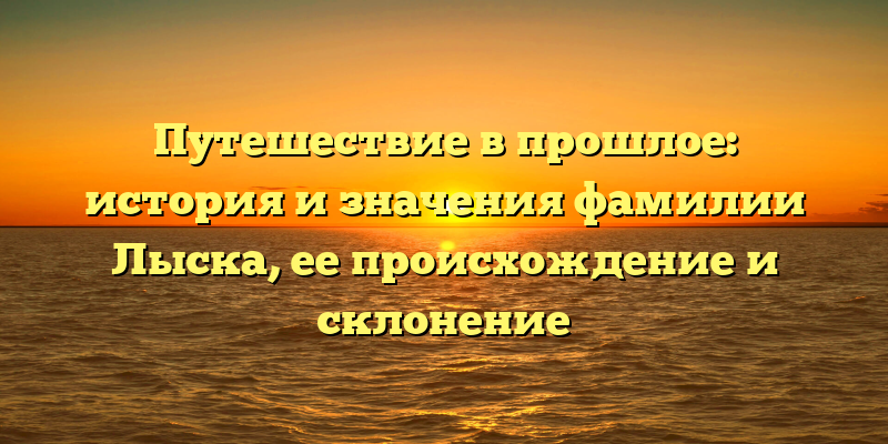Путешествие в прошлое: история и значения фамилии Лыска, ее происхождение и склонение