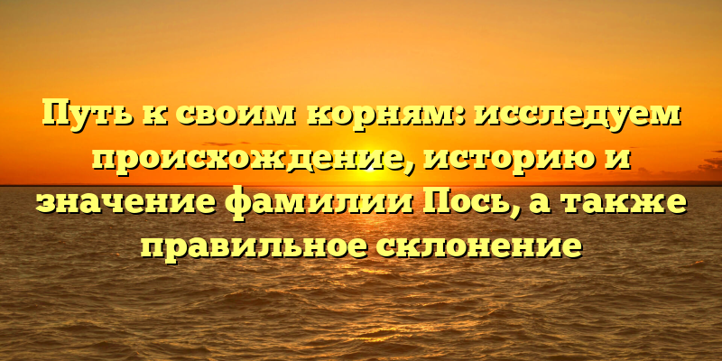 Путь к своим корням: исследуем происхождение, историю и значение фамилии Пось, а также правильное склонение