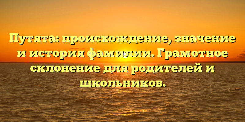 Путята: происхождение, значение и история фамилии. Грамотное склонение для родителей и школьников.