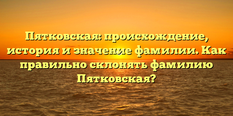 Пятковская: происхождение, история и значение фамилии. Как правильно склонять фамилию Пятковская?