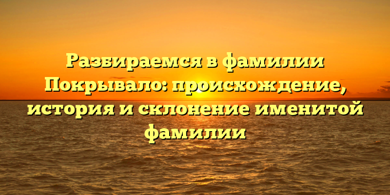 Разбираемся в фамилии Покрывало: происхождение, история и склонение именитой фамилии