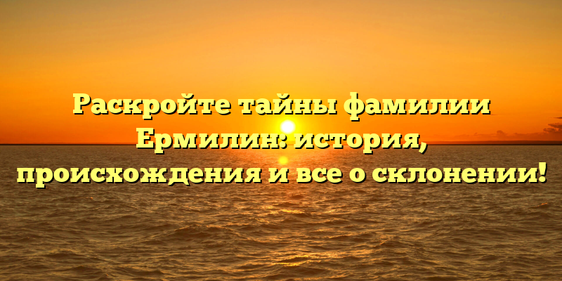 Раскройте тайны фамилии Ермилин: история, происхождения и все о склонении!