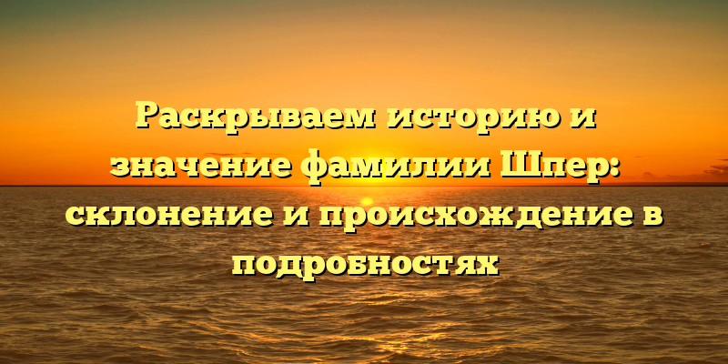 Раскрываем историю и значение фамилии Шпер: склонение и происхождение в подробностях