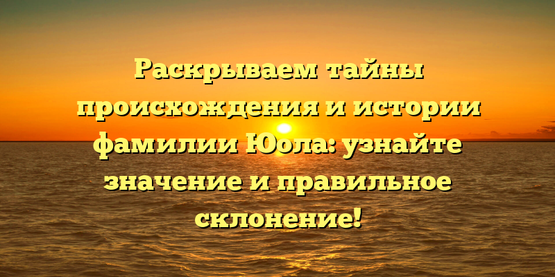 Раскрываем тайны происхождения и истории фамилии Юола: узнайте значение и правильное склонение!