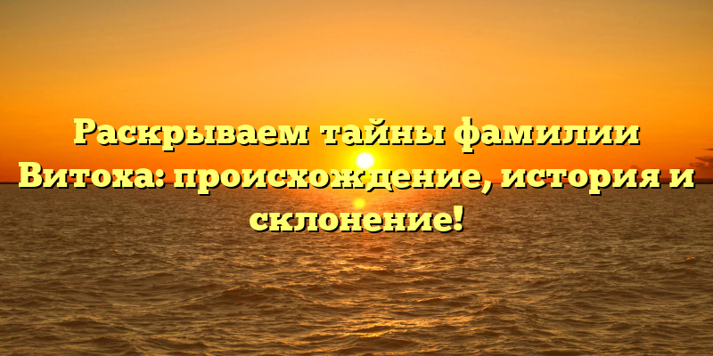Раскрываем тайны фамилии Витоха: происхождение, история и склонение!