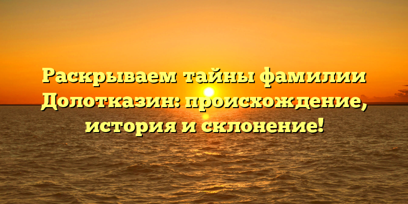 Раскрываем тайны фамилии Долотказин: происхождение, история и склонение!
