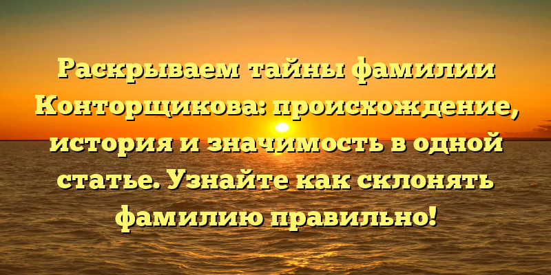 Раскрываем тайны фамилии Конторщикова: происхождение, история и значимость в одной статье. Узнайте как склонять фамилию правильно!