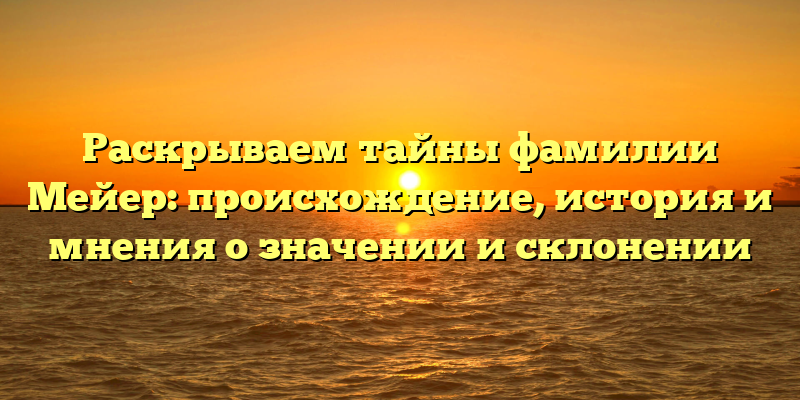 Раскрываем тайны фамилии Мейер: происхождение, история и мнения о значении и склонении