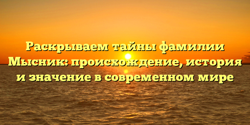 Раскрываем тайны фамилии Мысник: происхождение, история и значение в современном мире