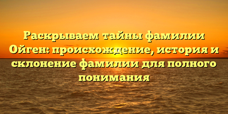 Раскрываем тайны фамилии Ойген: происхождение, история и склонение фамилии для полного понимания