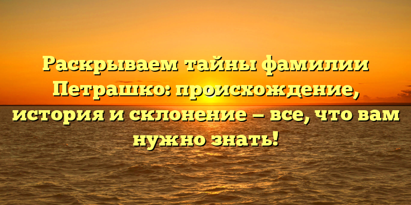 Раскрываем тайны фамилии Петрашко: происхождение, история и склонение — все, что вам нужно знать!
