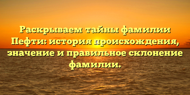 Раскрываем тайны фамилии Пефти: история происхождения, значение и правильное склонение фамилии.