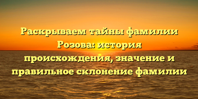 Раскрываем тайны фамилии Розова: история происхождения, значение и правильное склонение фамилии