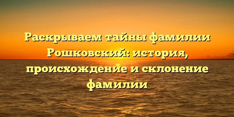Раскрываем тайны фамилии Рошковский: история, происхождение и склонение фамилии