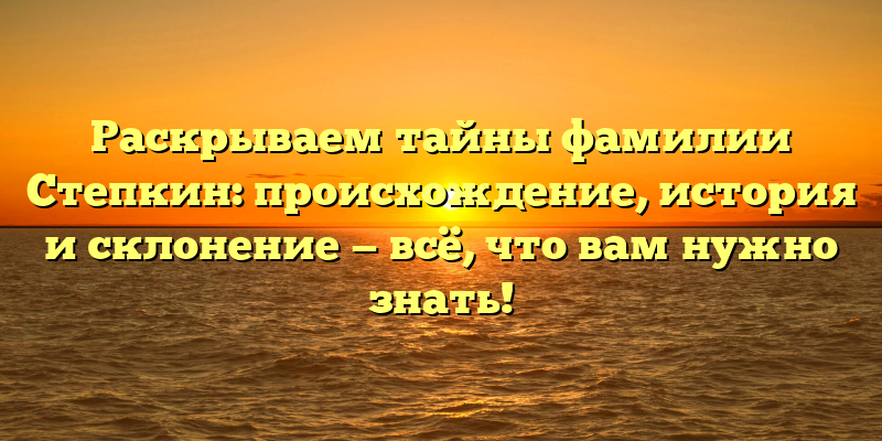 Раскрываем тайны фамилии Степкин: происхождение, история и склонение — всё, что вам нужно знать!