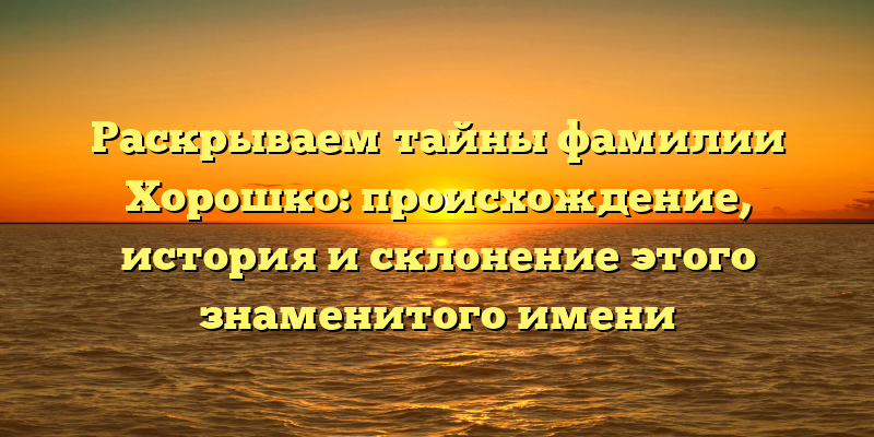 Раскрываем тайны фамилии Хорошко: происхождение, история и склонение этого знаменитого имени