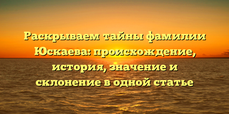 Раскрываем тайны фамилии Юскаева: происхождение, история, значение и склонение в одной статье