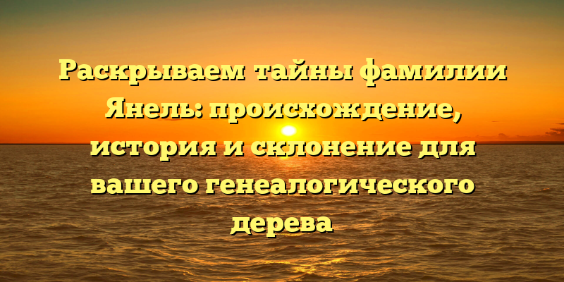 Раскрываем тайны фамилии Янель: происхождение, история и склонение для вашего генеалогического дерева