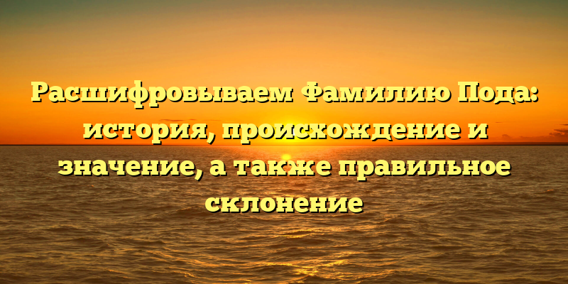 Расшифровываем Фамилию Пода: история, происхождение и значение, а также правильное склонение