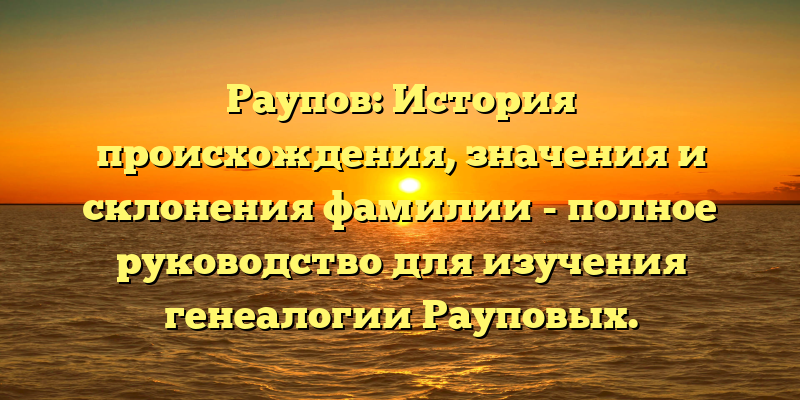 Раупов: История происхождения, значения и склонения фамилии - полное руководство для изучения генеалогии Рауповых.