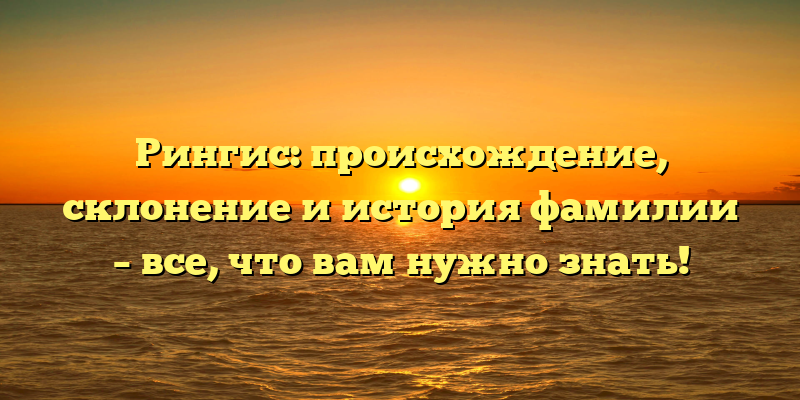 Рингис: происхождение, склонение и история фамилии – все, что вам нужно знать!