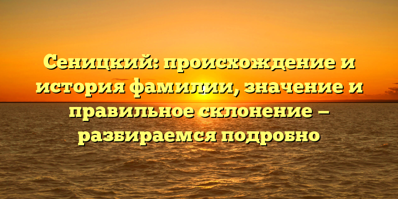 Сеницкий: происхождение и история фамилии, значение и правильное склонение — разбираемся подробно