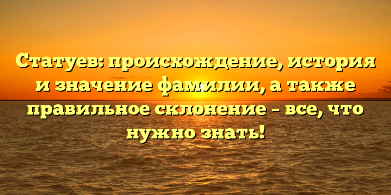 Статуев: происхождение, история и значение фамилии, а также правильное склонение – все, что нужно знать!
