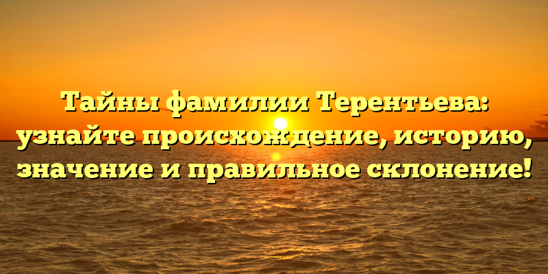 Тайны фамилии Терентьева: узнайте происхождение, историю, значение и правильное склонение!