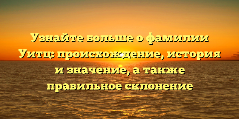 Узнайте больше о фамилии Уитц: происхождение, история и значение, а также правильное склонение