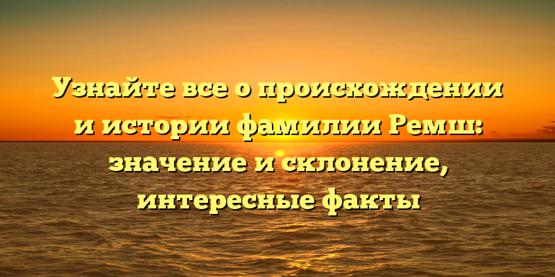 Узнайте все о происхождении и истории фамилии Ремш: значение и склонение, интересные факты
